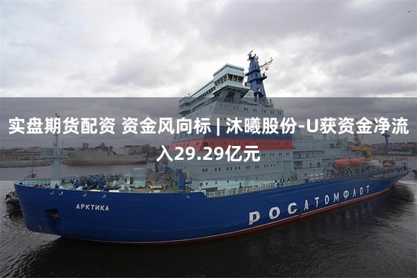 实盘期货配资 资金风向标 | 沐曦股份-U获资金净流入29.29亿元