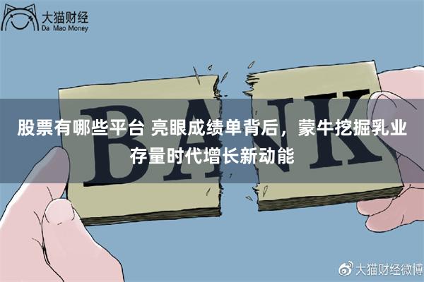 股票有哪些平台 亮眼成绩单背后，蒙牛挖掘乳业存量时代增长新动能