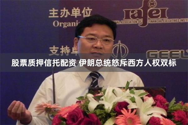 股票质押信托配资 伊朗总统怒斥西方人权双标