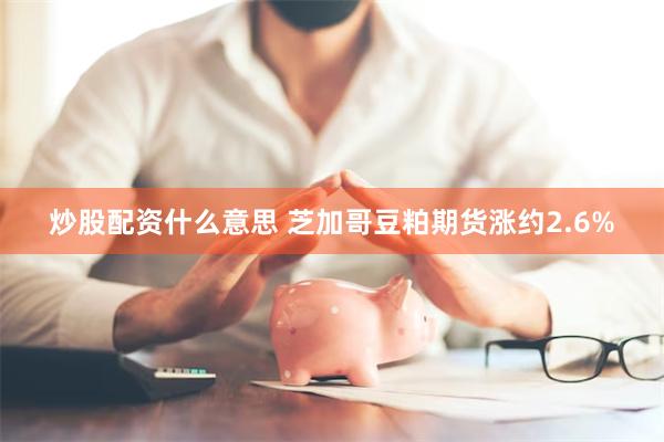炒股配资什么意思 芝加哥豆粕期货涨约2.6%