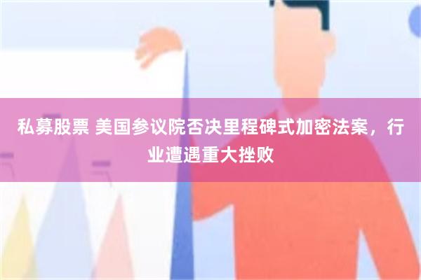 私募股票 美国参议院否决里程碑式加密法案，行业遭遇重大挫败