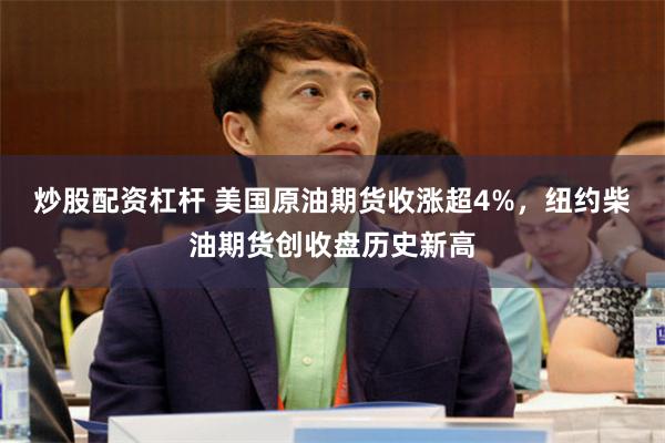 炒股配资杠杆 美国原油期货收涨超4%，纽约柴油期货创收盘历史新高