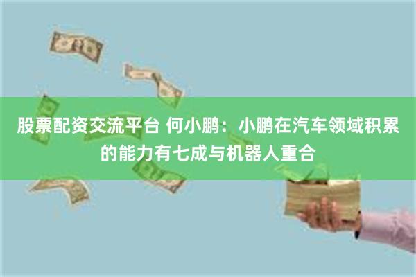 股票配资交流平台 何小鹏：小鹏在汽车领域积累的能力有七成与机器人重合