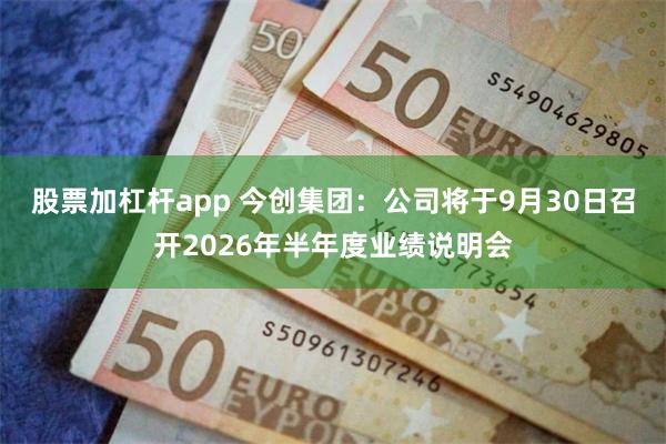 股票加杠杆app 今创集团：公司将于9月30日召开2026年半年度业绩说明会