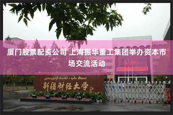厦门股票配资公司 上海振华重工集团举办资本市场交流活动