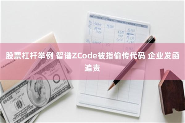 股票杠杆举例 智谱ZCode被指偷传代码 企业发函追责