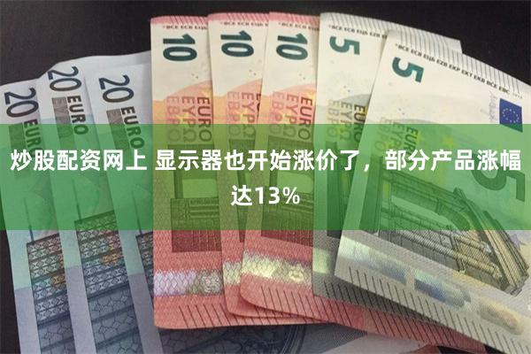 炒股配资网上 显示器也开始涨价了，部分产品涨幅达13%