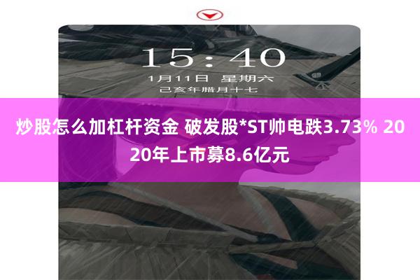 炒股怎么加杠杆资金 破发股*ST帅电跌3.73% 2020年上市募8.6亿元