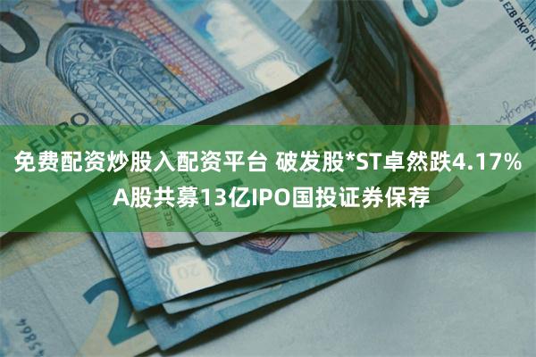 免费配资炒股入配资平台 破发股*ST卓然跌4.17% A股共募13亿IPO国投证券保荐