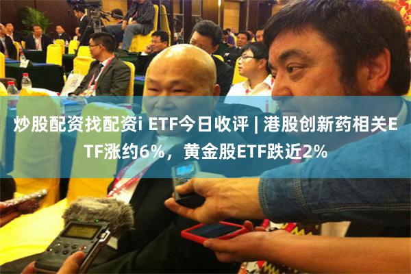炒股配资找配资i ETF今日收评 | 港股创新药相关ETF涨约6%，黄金股ETF跌近2%