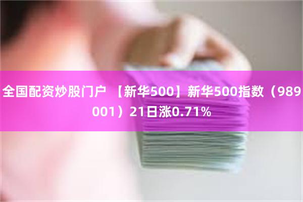 全国配资炒股门户 【新华500】新华500指数（989001）21日涨0.71%