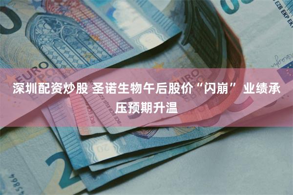 深圳配资炒股 圣诺生物午后股价“闪崩” 业绩承压预期升温