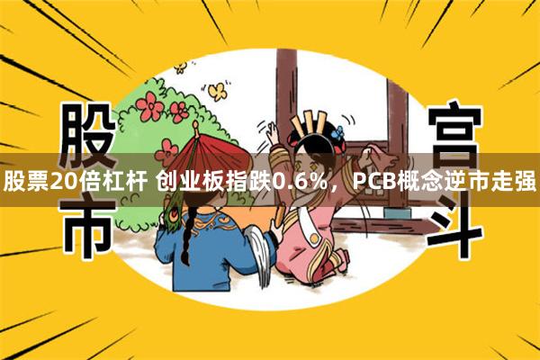 股票20倍杠杆 创业板指跌0.6%，PCB概念逆市走强