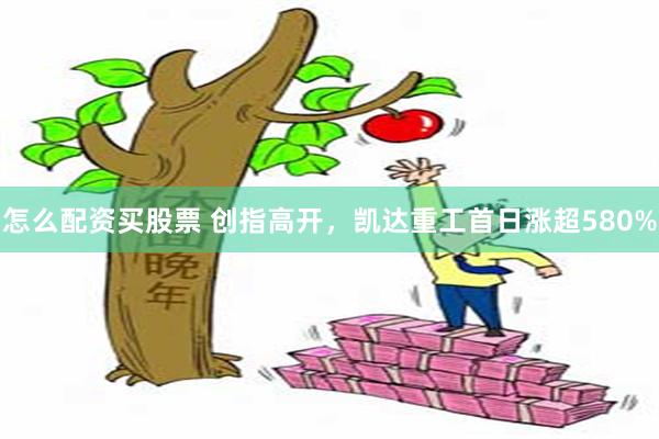 怎么配资买股票 创指高开,凯达重工首日涨超580%