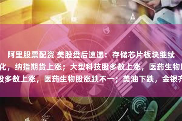 阿里股票配资 美股盘后速递：存储芯片板块继续上涨；三大股指期货分化，纳指期货上涨；大型科技股多数上涨，医药生物股涨跌不一；美油下跌，金银齐涨