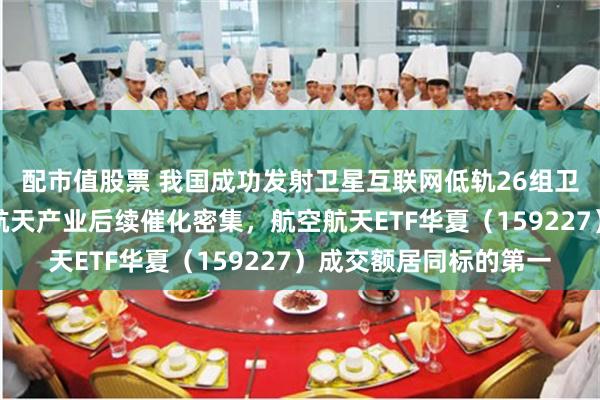 配市值股票 我国成功发射卫星互联网低轨26组卫星，机构：国内商业航天产业后续催化密集，航空航天ETF华夏（159227）成交额居同标的第一