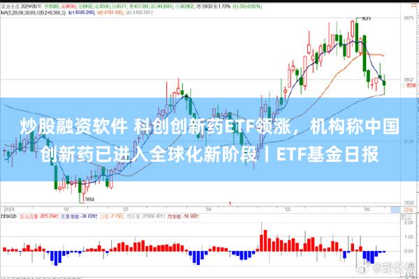 炒股融资软件 科创创新药ETF领涨，机构称中国创新药已进入全球化新阶段丨ETF基金日报