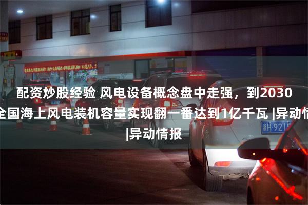 配资炒股经验 风电设备概念盘中走强，到2030年全国海上风电装机容量实现翻一番达到1亿千瓦 |异动情报