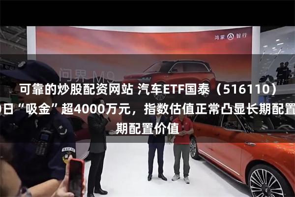 可靠的炒股配资网站 汽车ETF国泰（516110）近20日“吸金”超4000万元，指数估值正常凸显长期配置价值