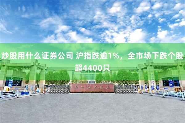 炒股用什么证券公司 沪指跌逾1%，全市场下跌个股超4400只