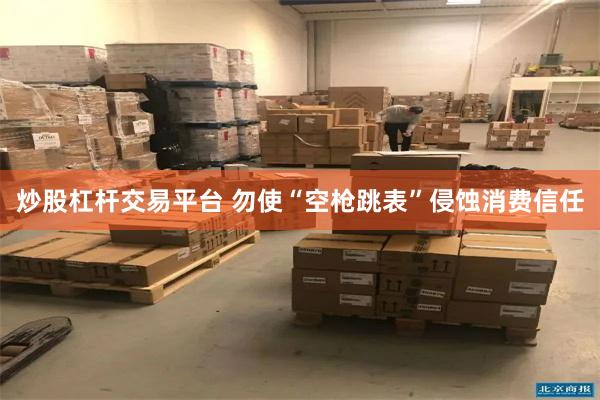 炒股杠杆交易平台 勿使“空枪跳表”侵蚀消费信任