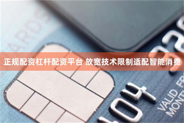正规配资杠杆配资平台 放宽技术限制适配智能消费