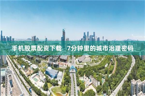 手机股票配资下载   7分钟里的城市治理密码