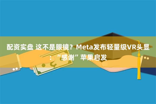 配资实盘 这不是眼镜？Meta发布轻量级VR头显：“感谢”苹果启发