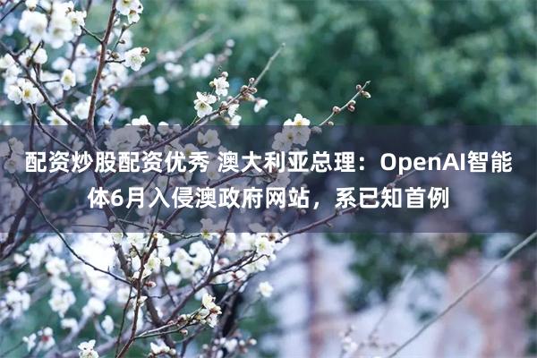 配资炒股配资优秀 澳大利亚总理：OpenAI智能体6月入侵澳政府网站，系已知首例