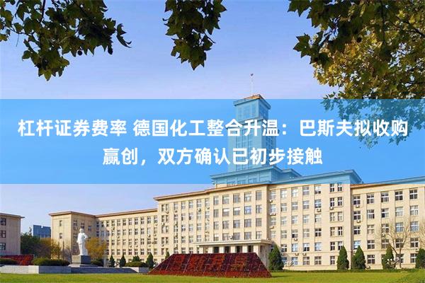 杠杆证券费率 德国化工整合升温：巴斯夫拟收购赢创，双方确认已初步接触