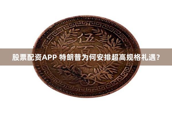 股票配资APP 特朗普为何安排超高规格礼遇？