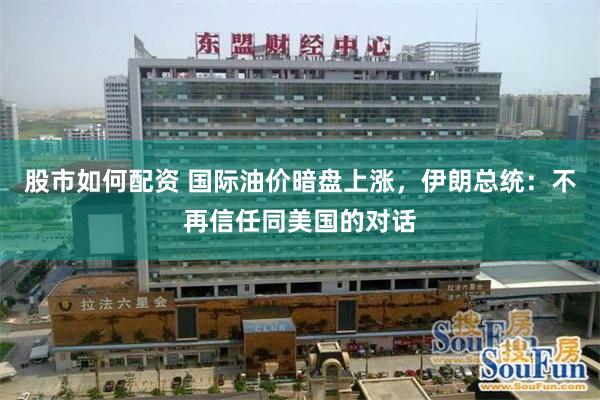 股市如何配资 国际油价暗盘上涨，伊朗总统：不再信任同美国的对话