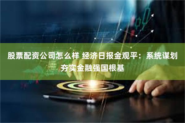 股票配资公司怎么样 经济日报金观平：系统谋划夯实金融强国根基