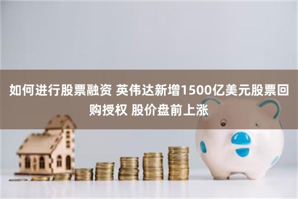 如何进行股票融资 英伟达新增1500亿美元股票回购授权 股价盘前上涨