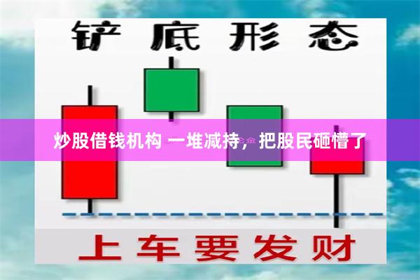 炒股借钱机构 一堆减持，把股民砸懵了