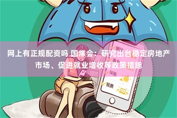 网上有正规配资吗 国常会：研究出台稳定房地产市场、促进就业增收等政策措施