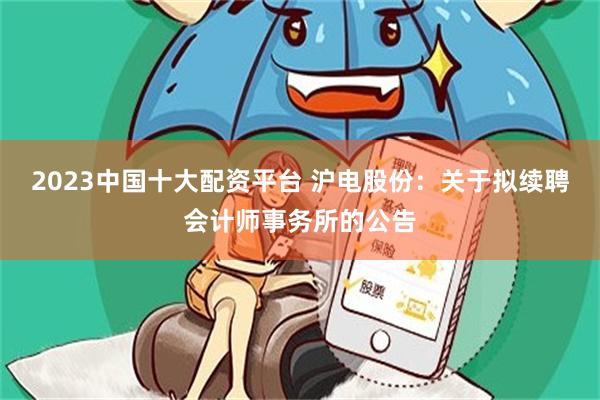 2023中国十大配资平台 沪电股份：关于拟续聘会计师事务所的公告