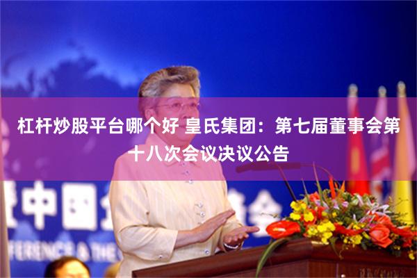 杠杆炒股平台哪个好 皇氏集团：第七届董事会第十八次会议决议公告