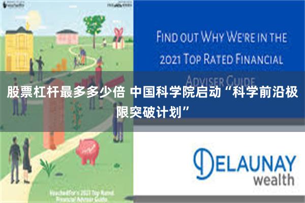 股票杠杆最多多少倍 中国科学院启动“科学前沿极限突破计划”