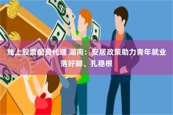 线上股票配资代理 湖南：安居政策助力青年就业落好脚、扎稳根