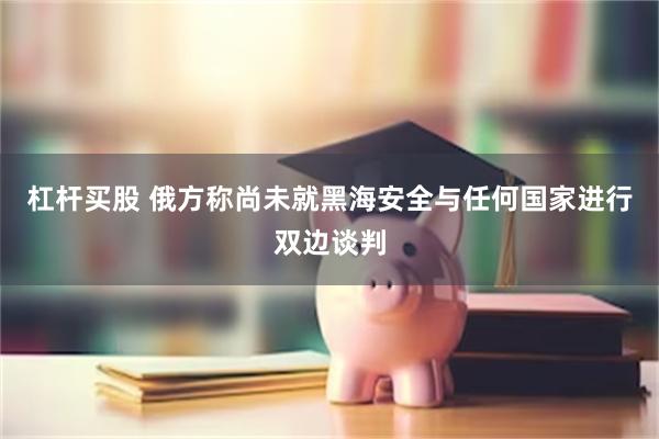 杠杆买股 俄方称尚未就黑海安全与任何国家进行双边谈判