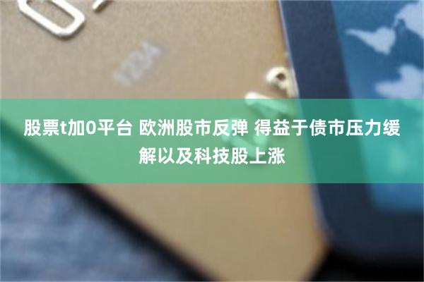 股票t加0平台 欧洲股市反弹 得益于债市压力缓解以及科技股上涨