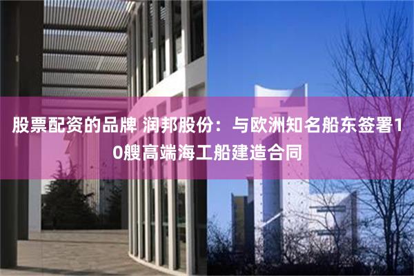 股票配资的品牌 润邦股份：与欧洲知名船东签署10艘高端海工船建造合同