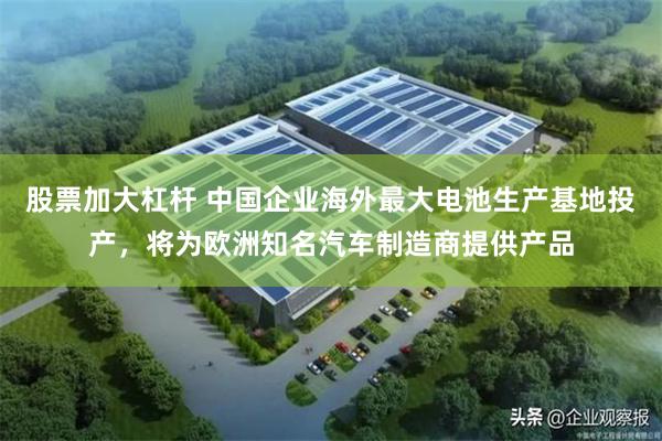 股票加大杠杆 中国企业海外最大电池生产基地投产，将为欧洲知名汽车制造商提供产品