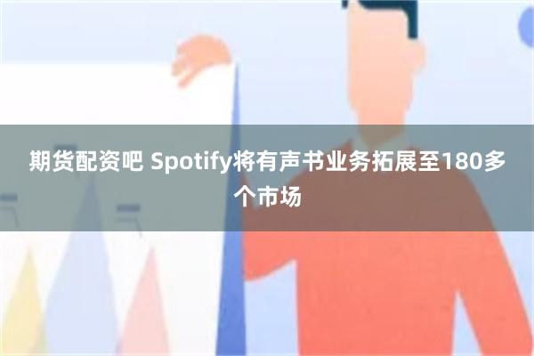 期货配资吧 Spotify将有声书业务拓展至180多个市场