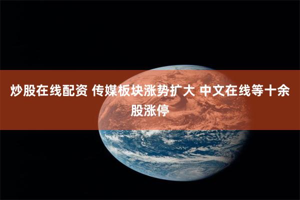 炒股在线配资 传媒板块涨势扩大 中文在线等十余股涨停