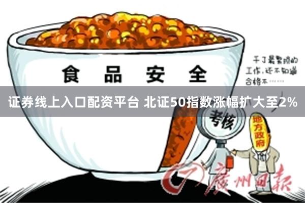 证券线上入口配资平台 北证50指数涨幅扩大至2%