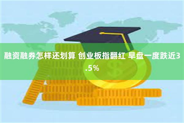 融资融券怎样还划算 创业板指翻红 早盘一度跌近3.5%