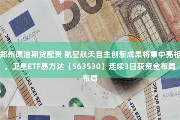 郑州原油期货配资 航空航天自主创新成果将集中亮相，卫星ETF易方达（563530）连续3日获资金布局
