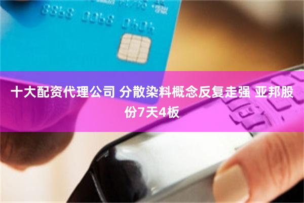 十大配资代理公司 分散染料概念反复走强 亚邦股份7天4板